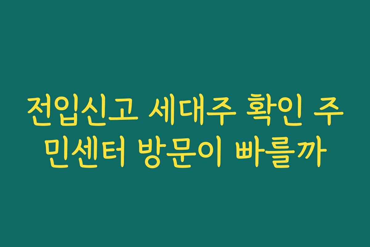전입신고 세대주 확인 주민센터 방문이 빠를까
