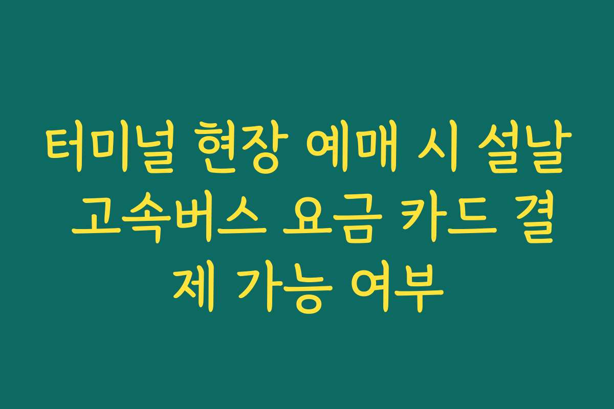 터미널 현장 예매 시 설날 고속버스 요금 카드 결제 가능 여부