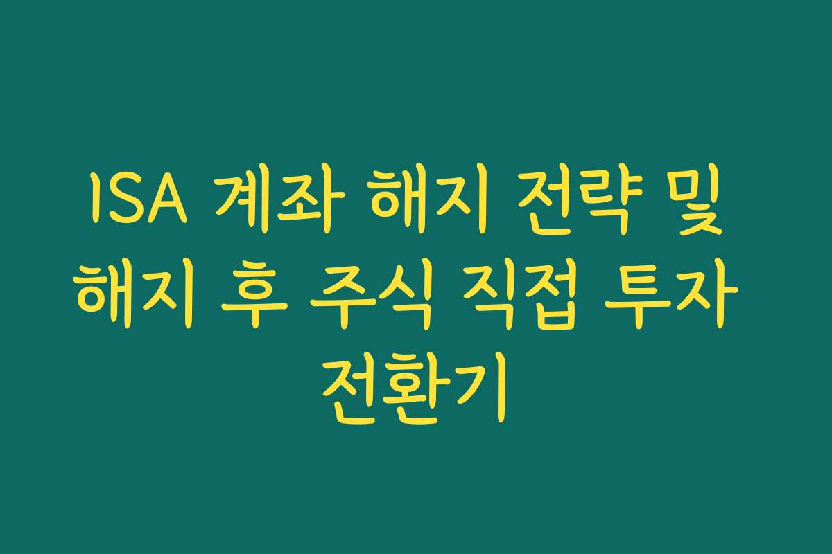 ISA 계좌 해지 전략 및 해지 후 주식 직접 투자 전환기