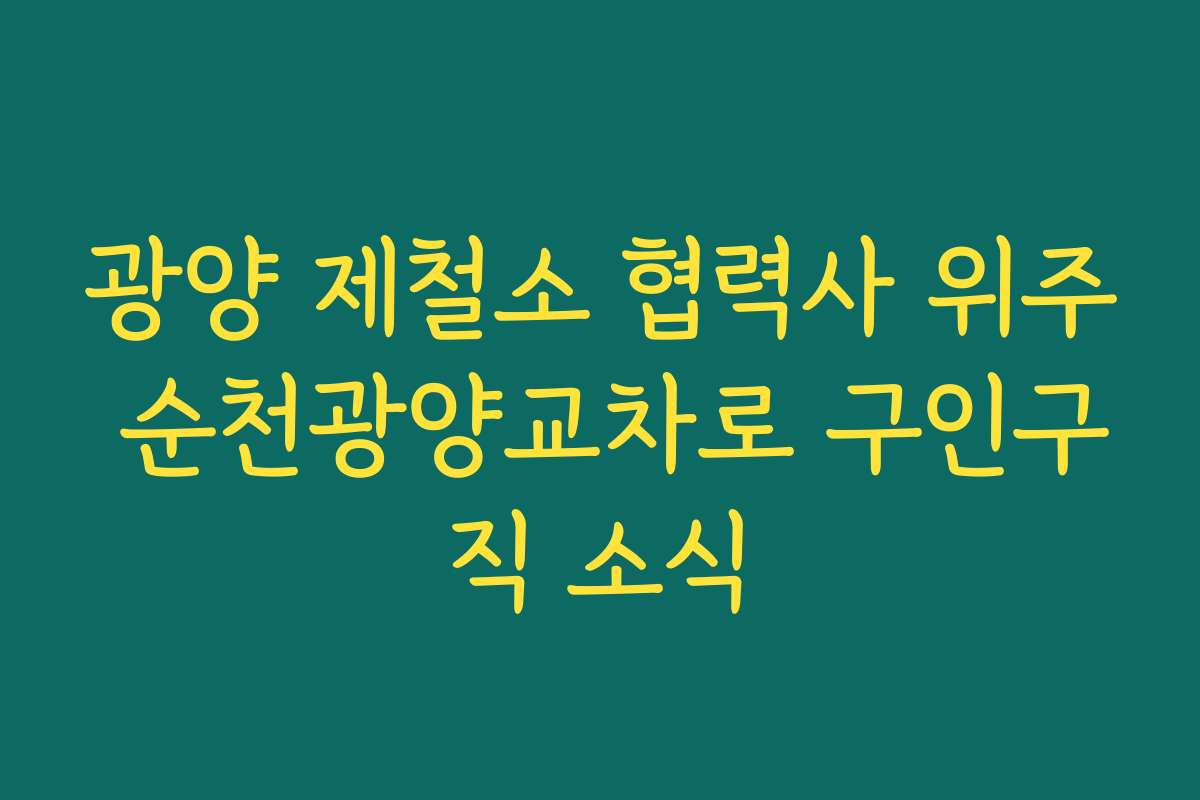 광양 제철소 협력사 위주 순천광양교차로 구인구직 소식
