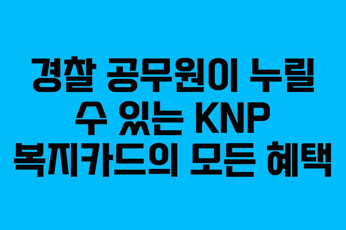 경찰 공무원이 누릴 수 있는 KNP 복지카드의 모든 혜택