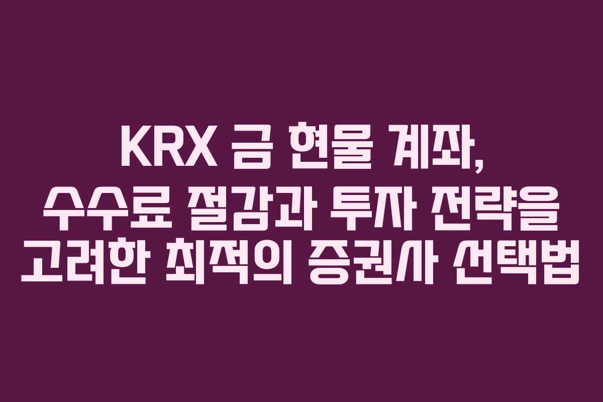 KRX 금 현물 계좌, 수수료 절감과 투자 전략을 고려한 최적의 증권사 선택법