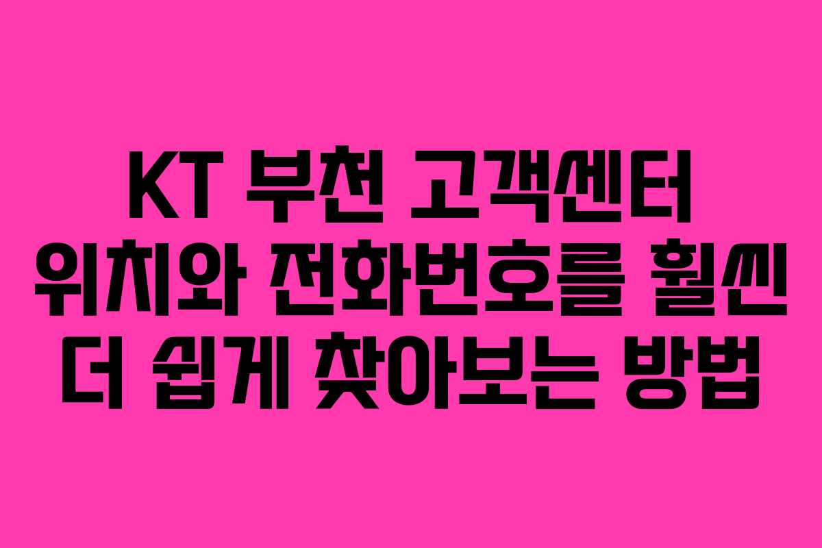 KT 부천 고객센터 위치와 전화번호를 훨씬 더 쉽게 찾아보는 방법