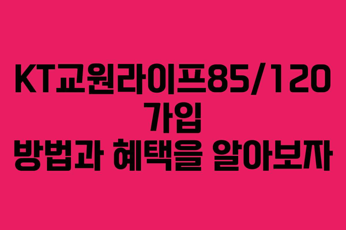KT교원라이프85/120 가입 방법과 혜택을 알아보자