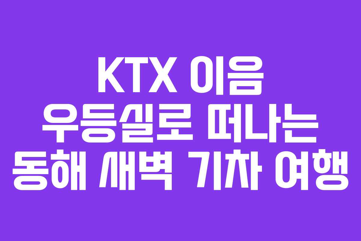 KTX 이음 우등실로 떠나는 동해 새벽 기차 여행