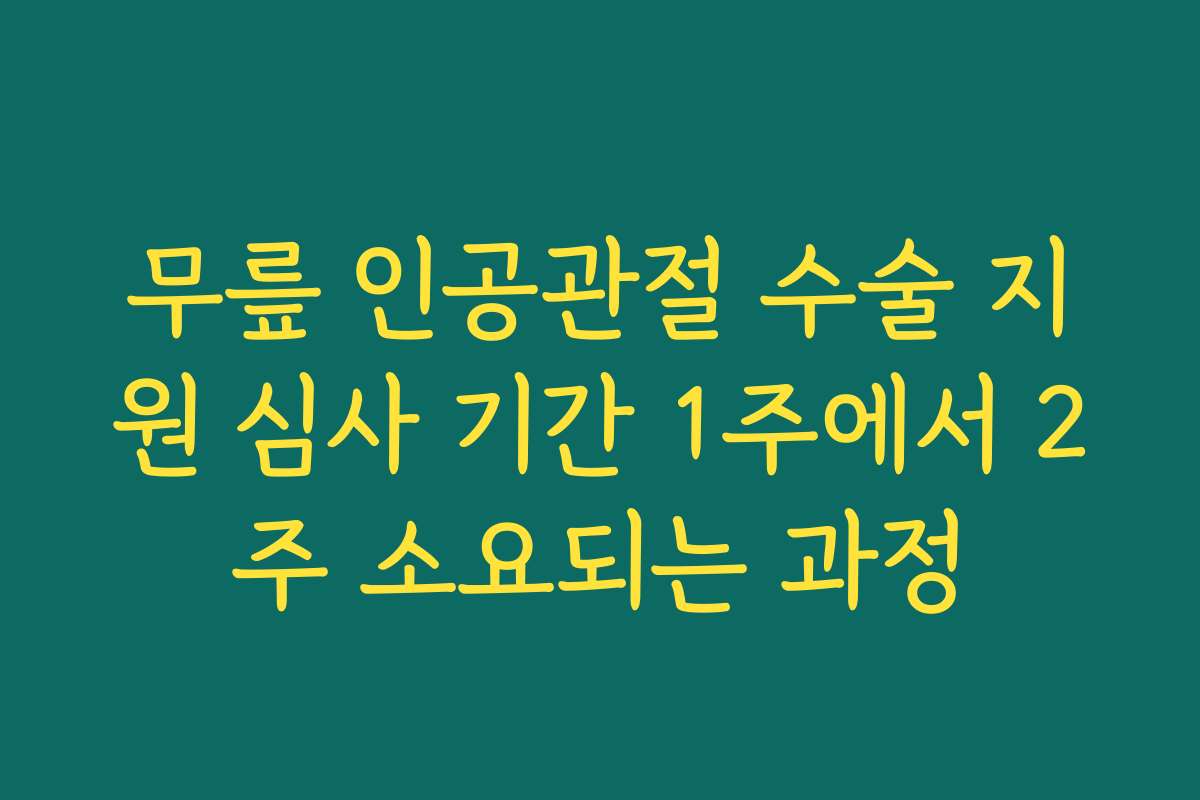 무릎 인공관절 수술 지원 심사 기간 1주에서 2주 소요되는 과정