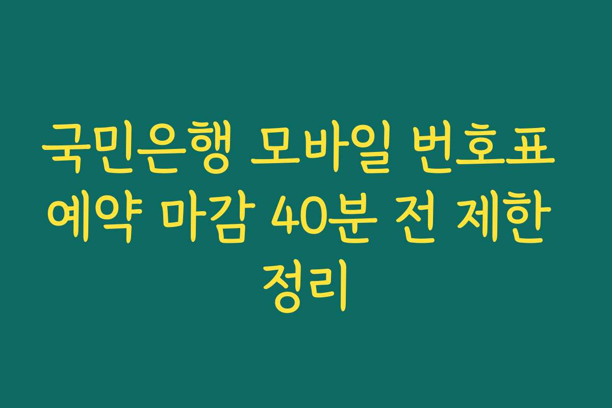 국민은행 모바일 번호표 예약 마감 40분 전 제한 정리