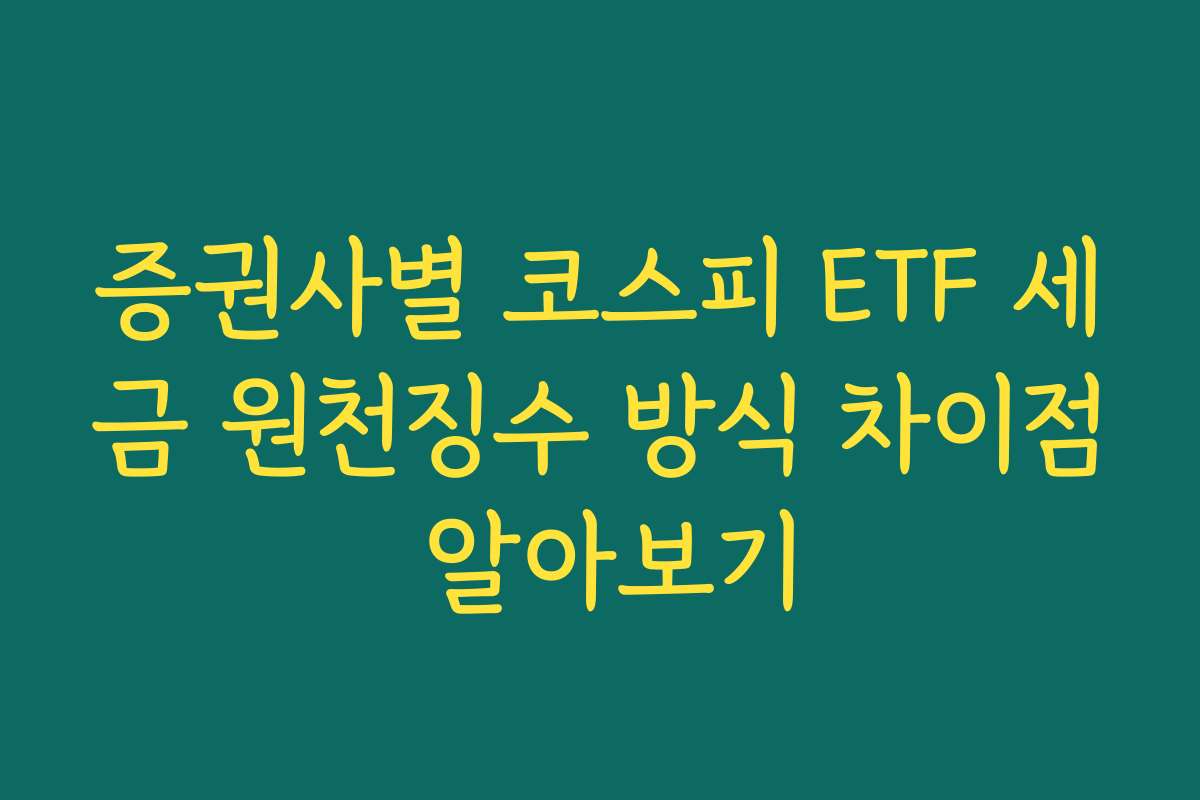 증권사별 코스피 ETF 세금 원천징수 방식 차이점 알아보기