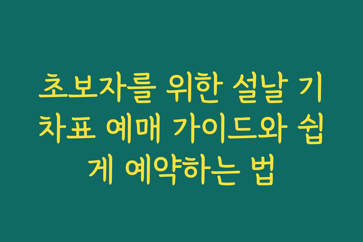 초보자를 위한 설날 기차표 예매 가이드와 쉽게 예약하는 법