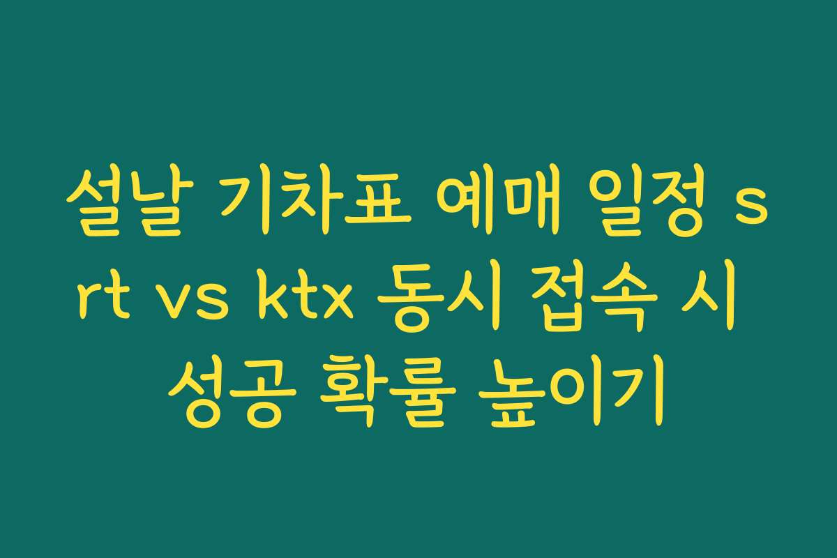 설날 기차표 예매 일정 srt vs ktx 동시 접속 시 성공 확률 높이기