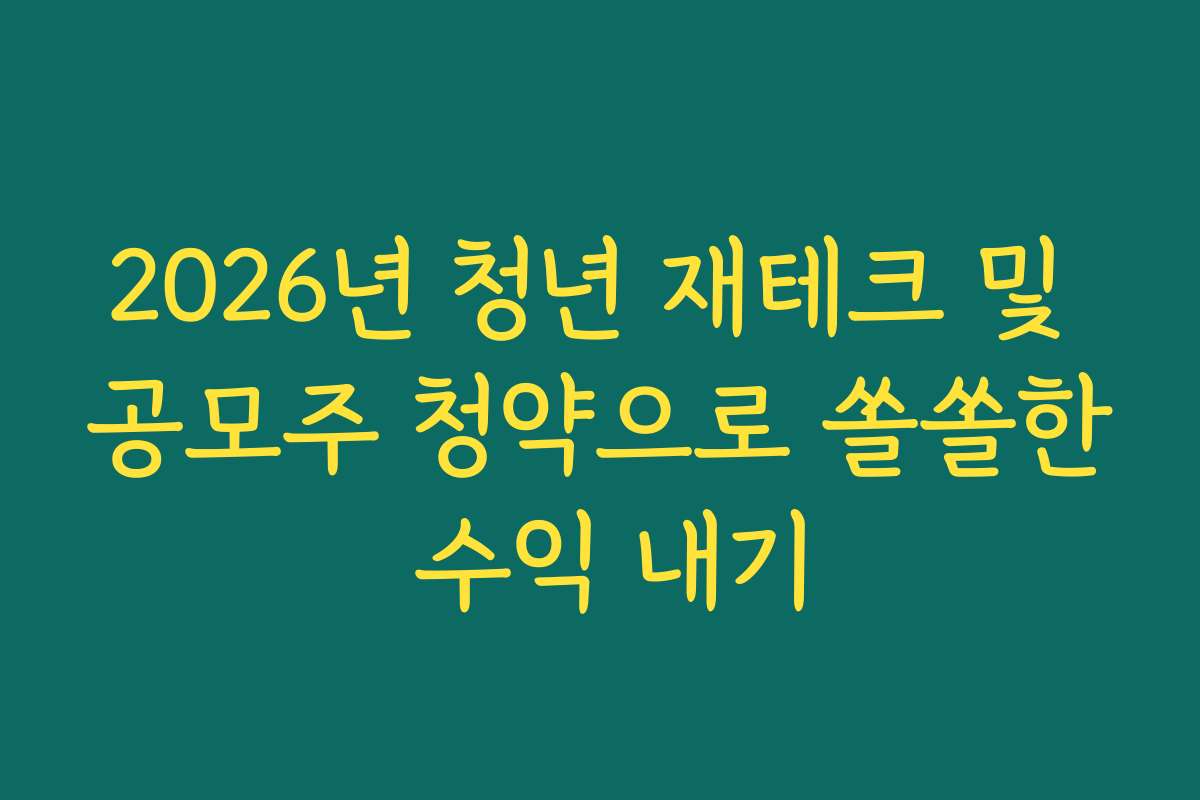 2026년 청년 재테크 및 공모주 청약으로 쏠쏠한 수익 내기