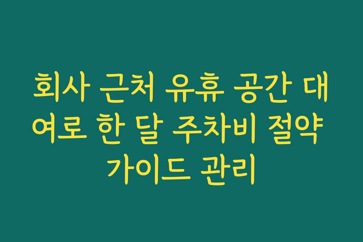 회사 근처 유휴 공간 대여로 한 달 주차비 절약 가이드 관리