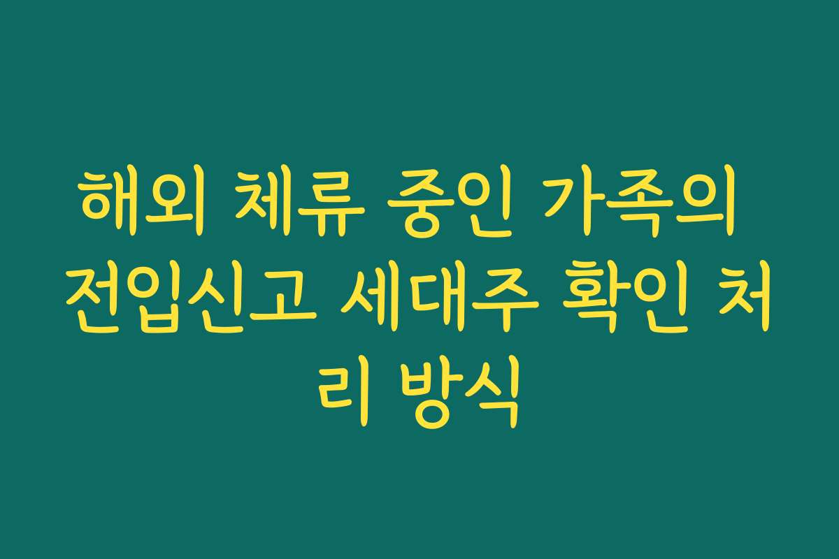 해외 체류 중인 가족의 전입신고 세대주 확인 처리 방식