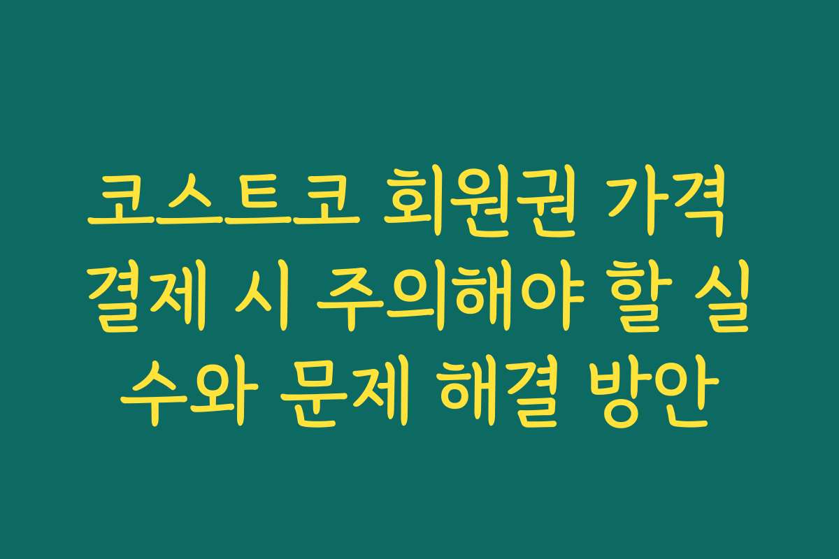 코스트코 회원권 가격 결제 시 주의해야 할 실수와 문제 해결 방안