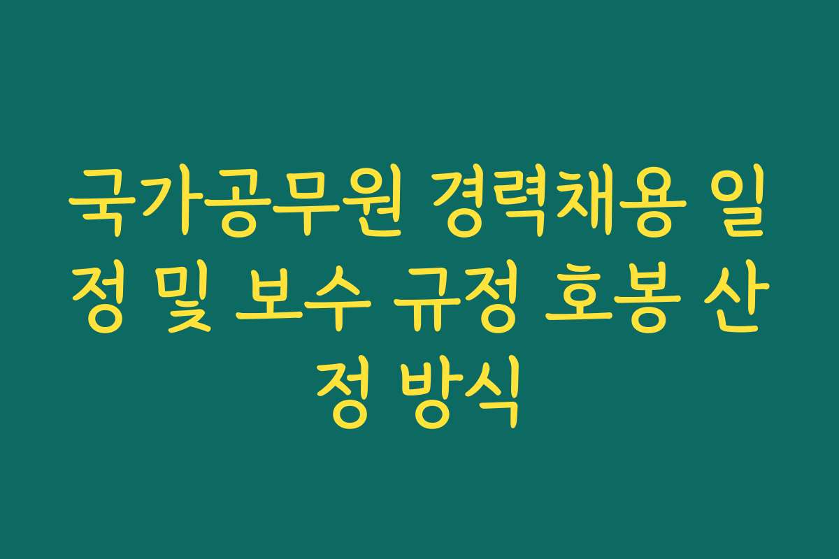 국가공무원 경력채용 일정 및 보수 규정 호봉 산정 방식