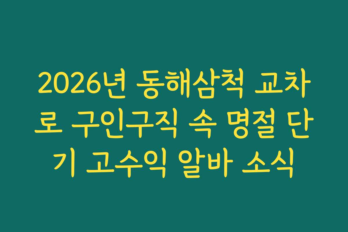 2026년 동해삼척 교차로 구인구직 속 명절 단기 고수익 알바 소식