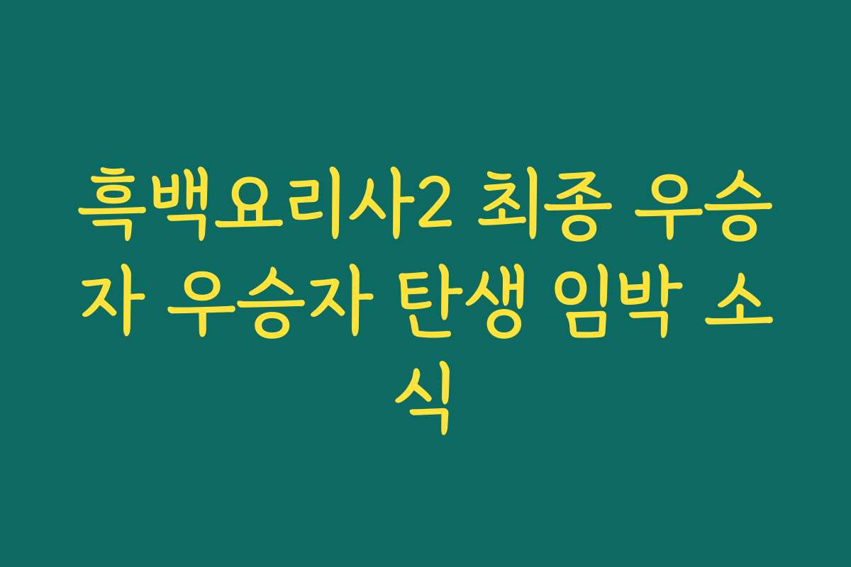 흑백요리사2 최종 우승자 우승자 탄생 임박 소식