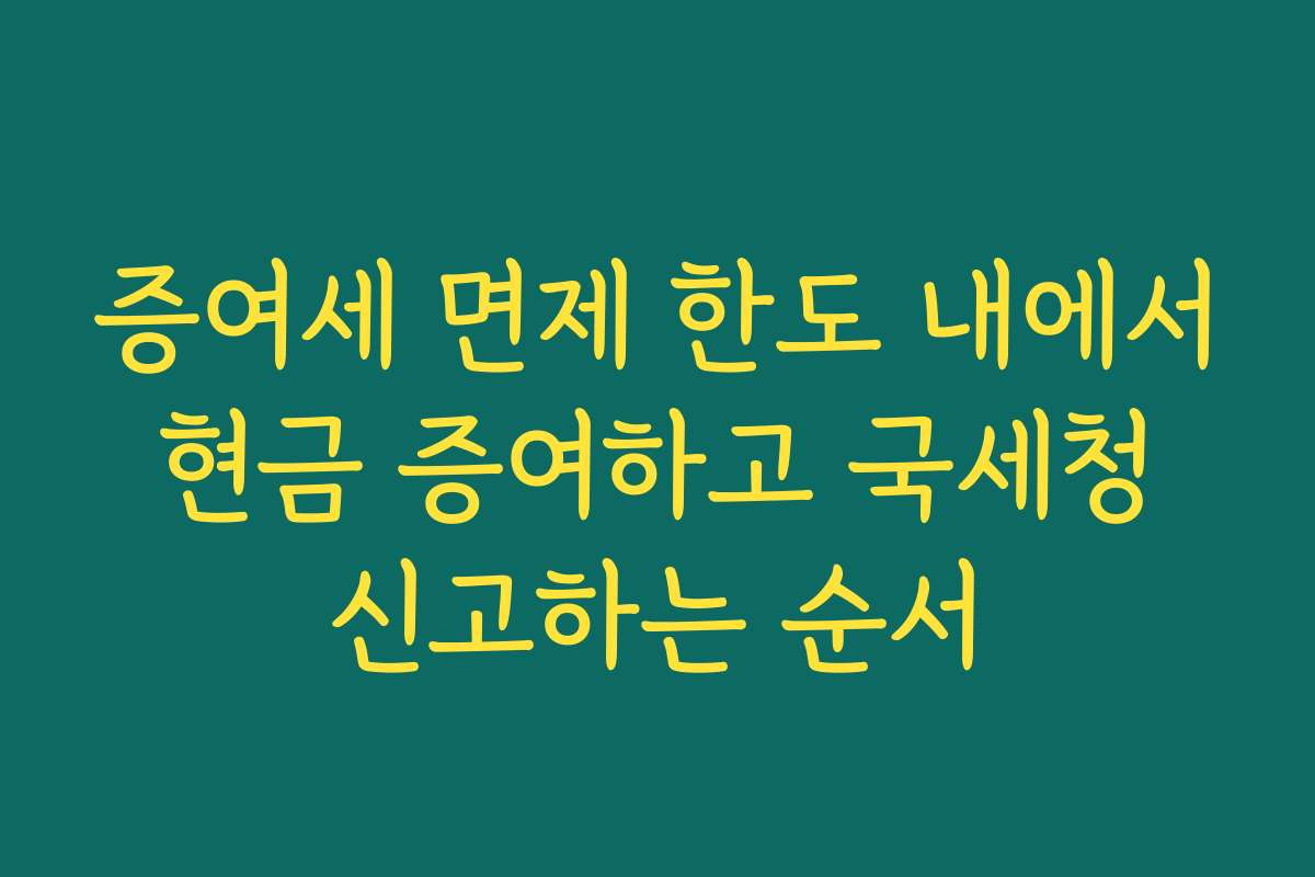 증여세 면제 한도 내에서 현금 증여하고 국세청 신고하는 순서