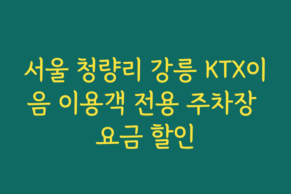서울 청량리 강릉 KTX이음 이용객 전용 주차장 요금 할인