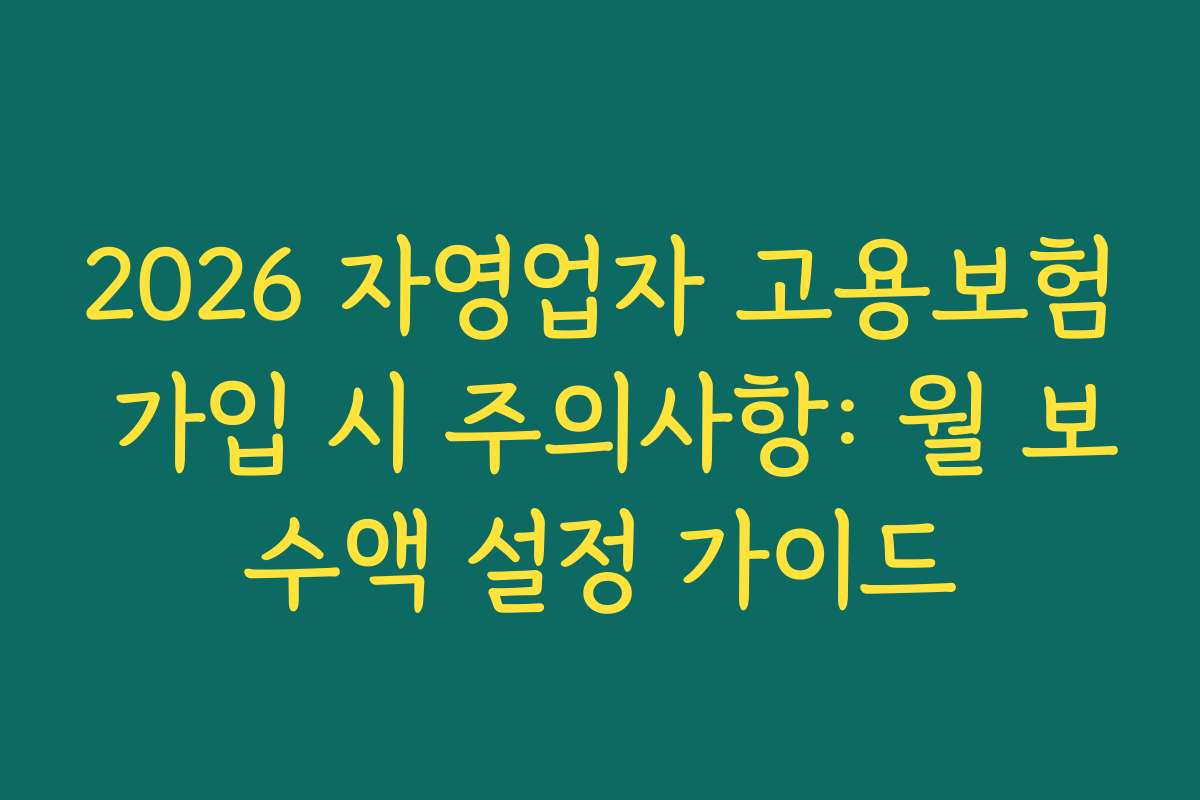 2026 자영업자 고용보험 가입 시 주의사항: 월 보수액 설정 가이드