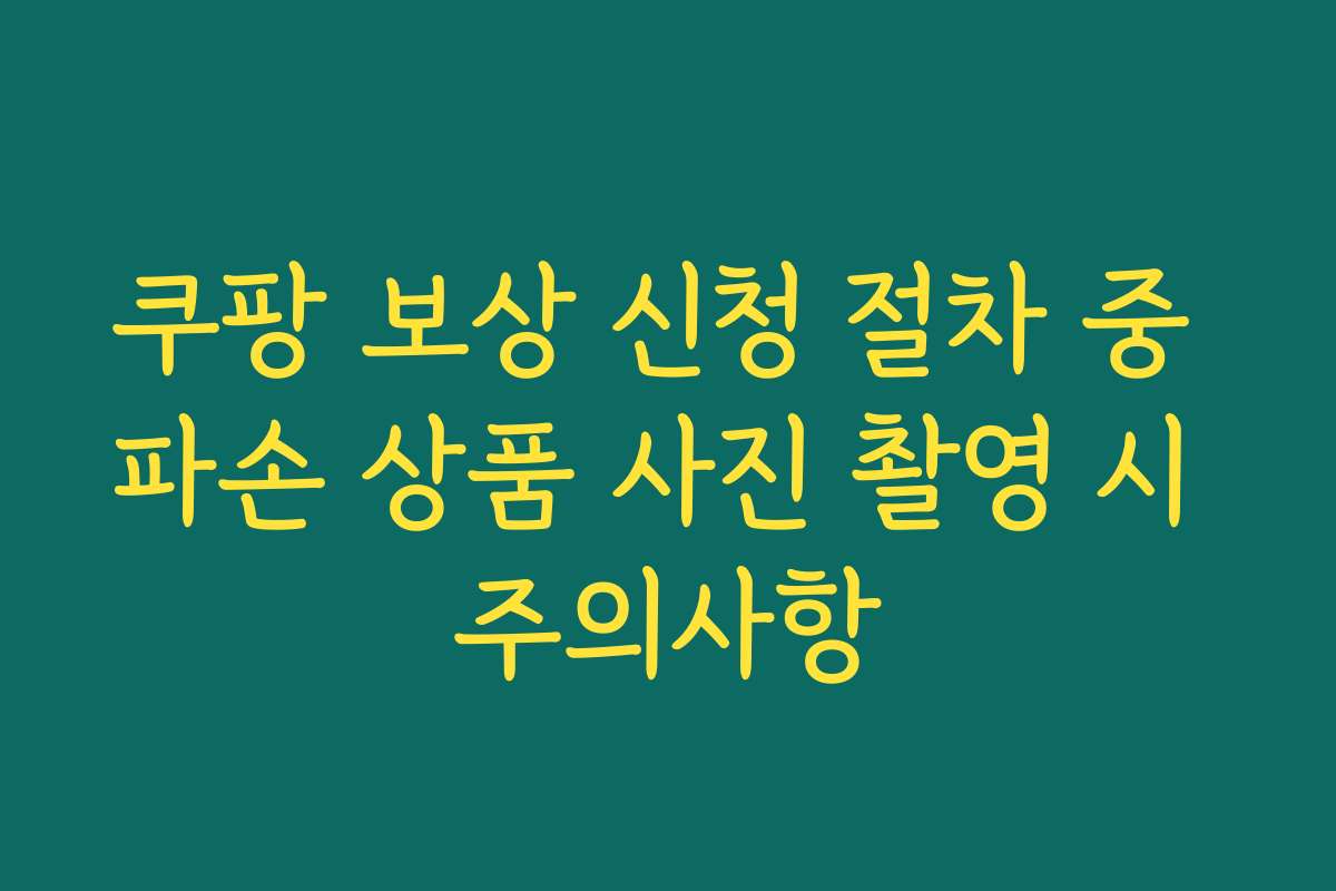쿠팡 보상 신청 절차 중 파손 상품 사진 촬영 시 주의사항
