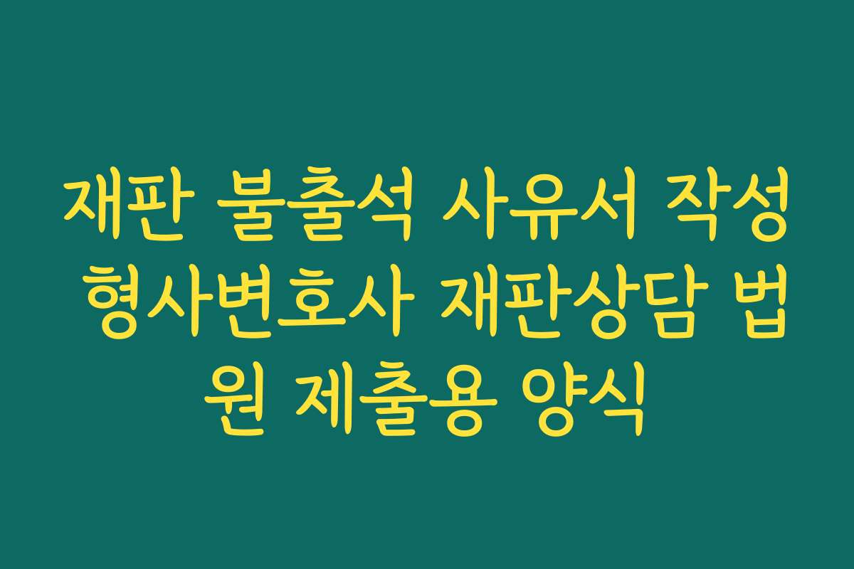 재판 불출석 사유서 작성 형사변호사 재판상담 법원 제출용 양식