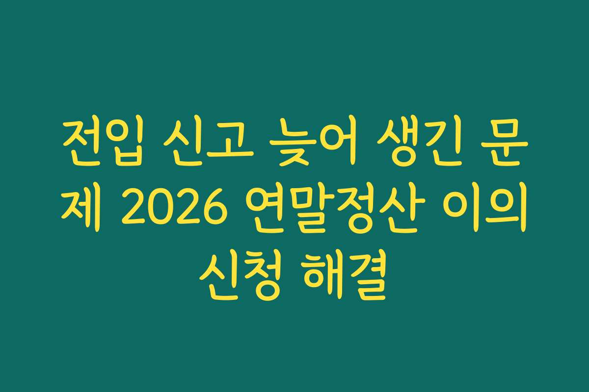 전입 신고 늦어 생긴 문제 2026 연말정산 이의신청 해결
