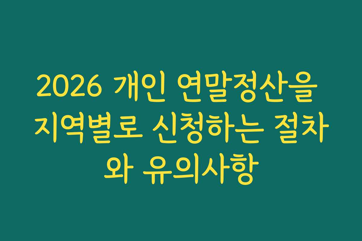2026 개인 연말정산을 지역별로 신청하는 절차와 유의사항