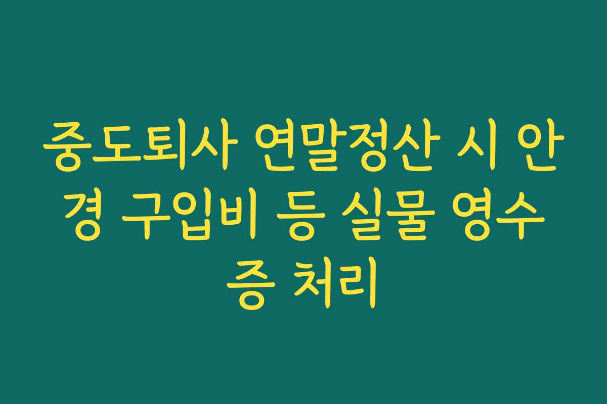 중도퇴사 연말정산 시 안경 구입비 등 실물 영수증 처리