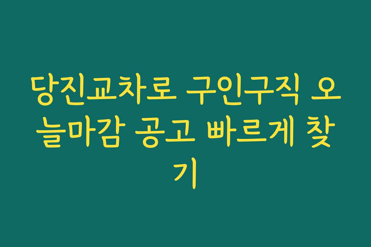 당진교차로 구인구직 오늘마감 공고 빠르게 찾기