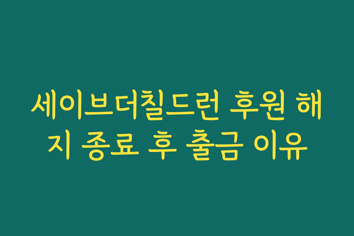 세이브더칠드런 후원 해지 종료 후 출금 이유