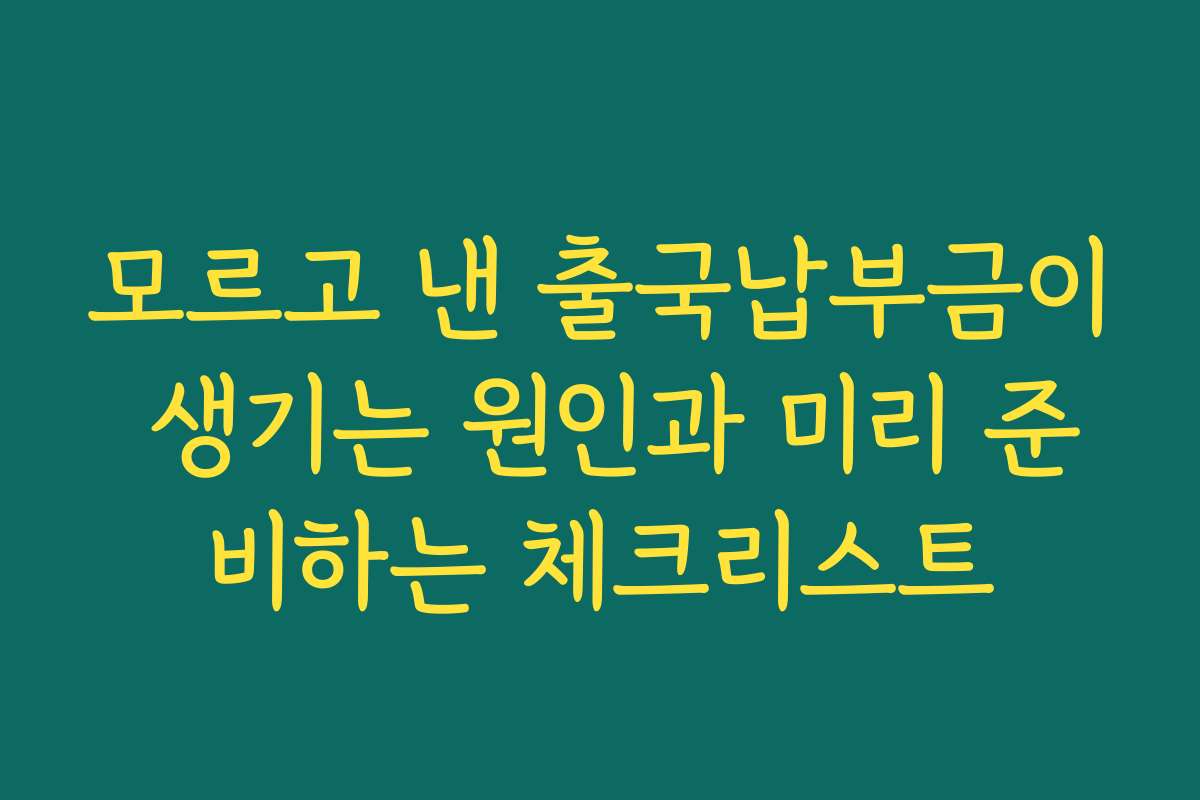 모르고 낸 출국납부금이 생기는 원인과 미리 준비하는 체크리스트