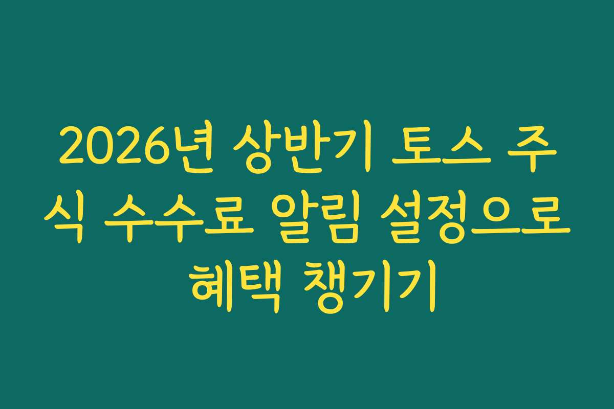 2026년 상반기 토스 주식 수수료 알림 설정으로 혜택 챙기기