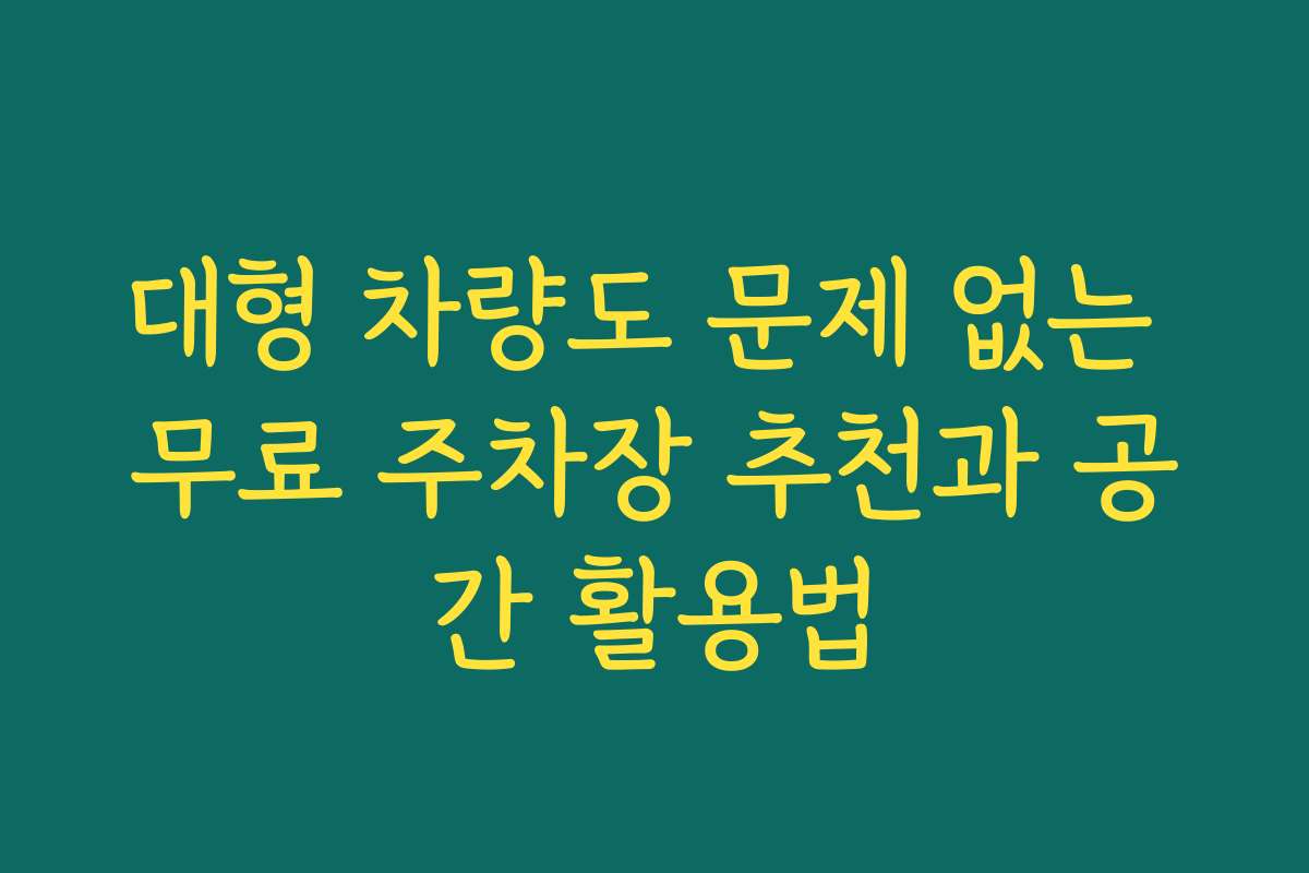 대형 차량도 문제 없는 무료 주차장 추천과 공간 활용법