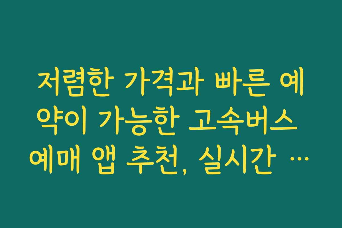 저렴한 가격과 빠른 예약이 가능한 고속버스 예매 앱 추천, 실시간 할인 정보 포함