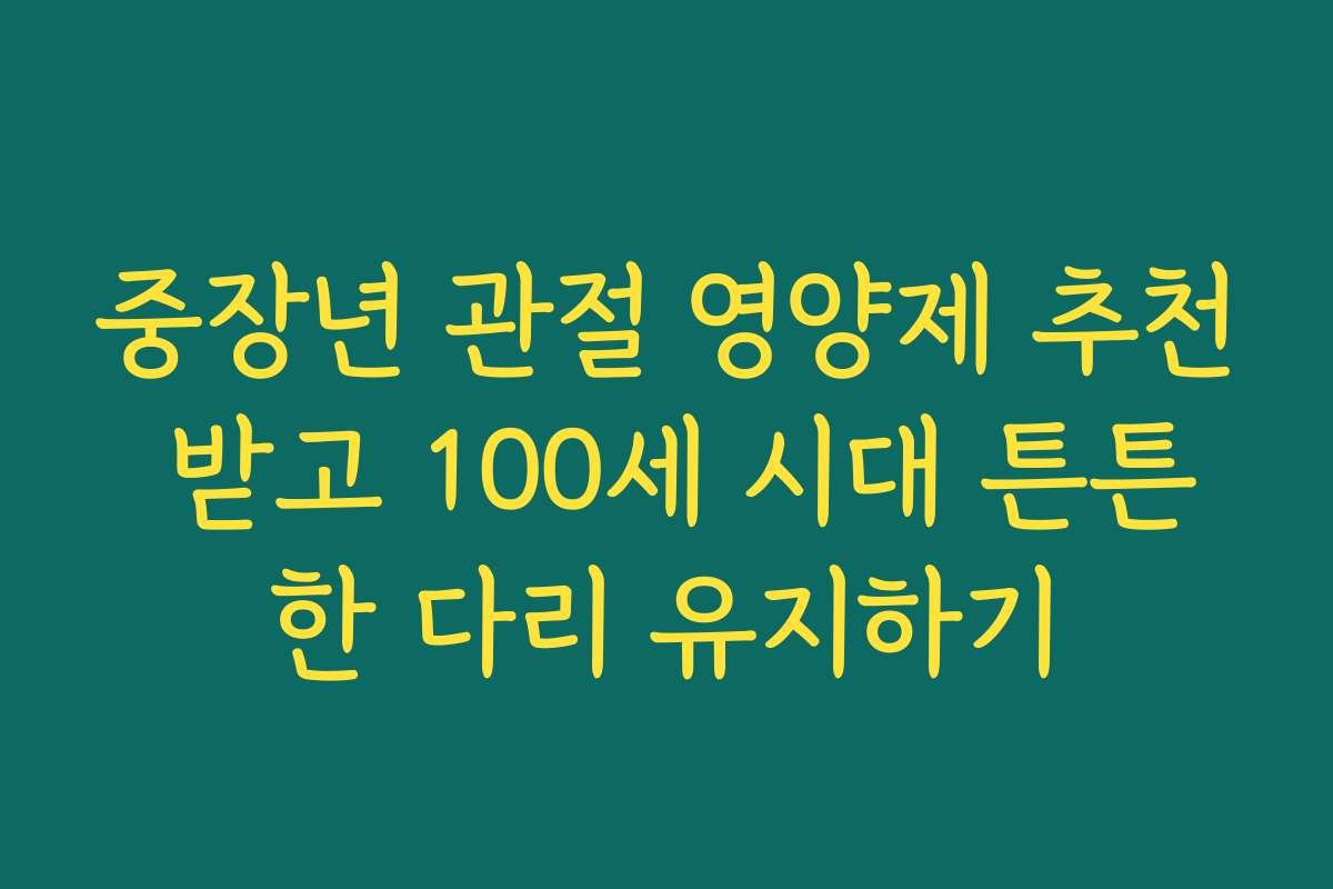 중장년 관절 영양제 추천 받고 100세 시대 튼튼한 다리 유지하기