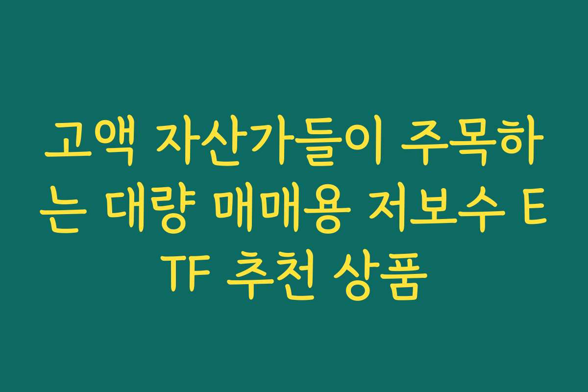 고액 자산가들이 주목하는 대량 매매용 저보수 ETF 추천 상품