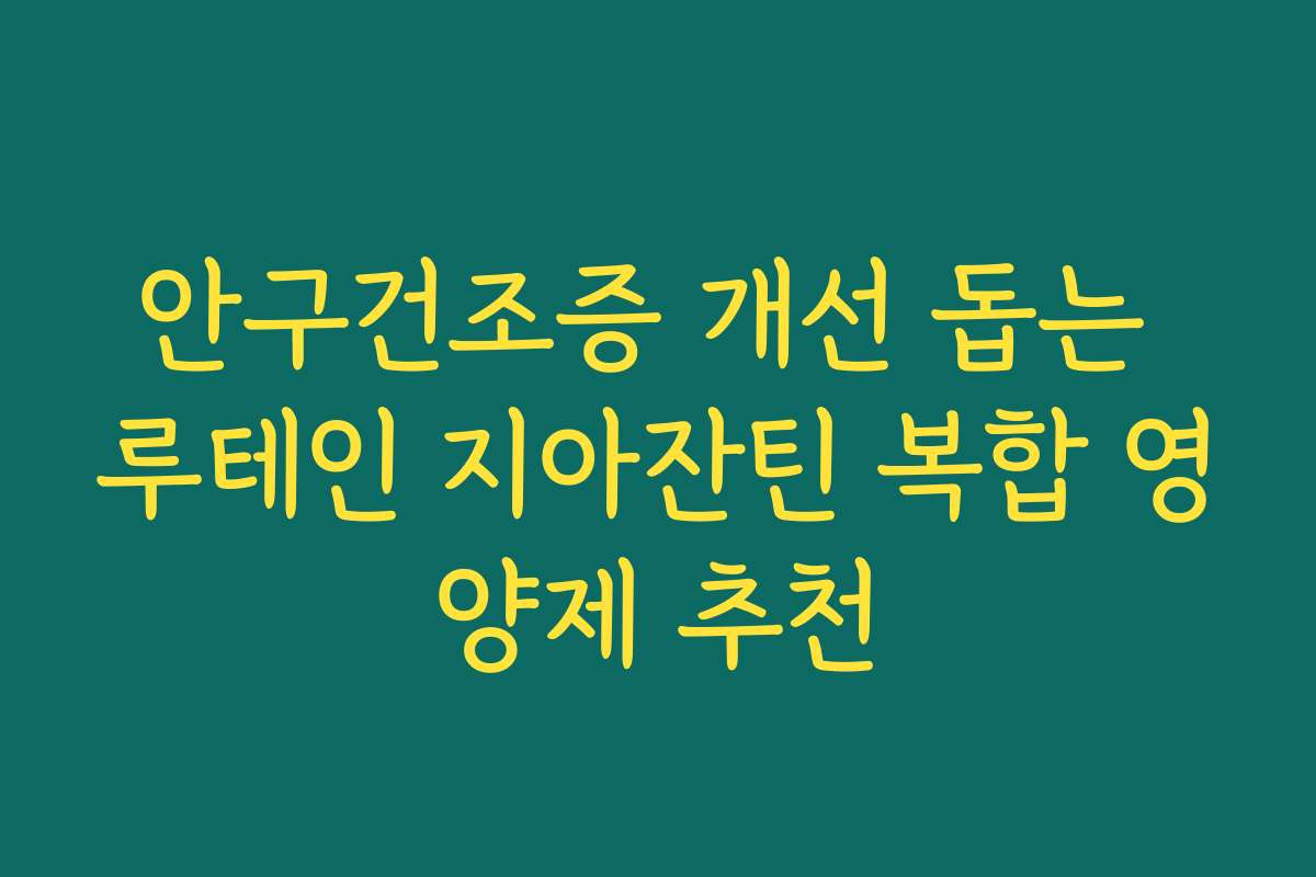 안구건조증 개선 돕는 루테인 지아잔틴 복합 영양제 추천