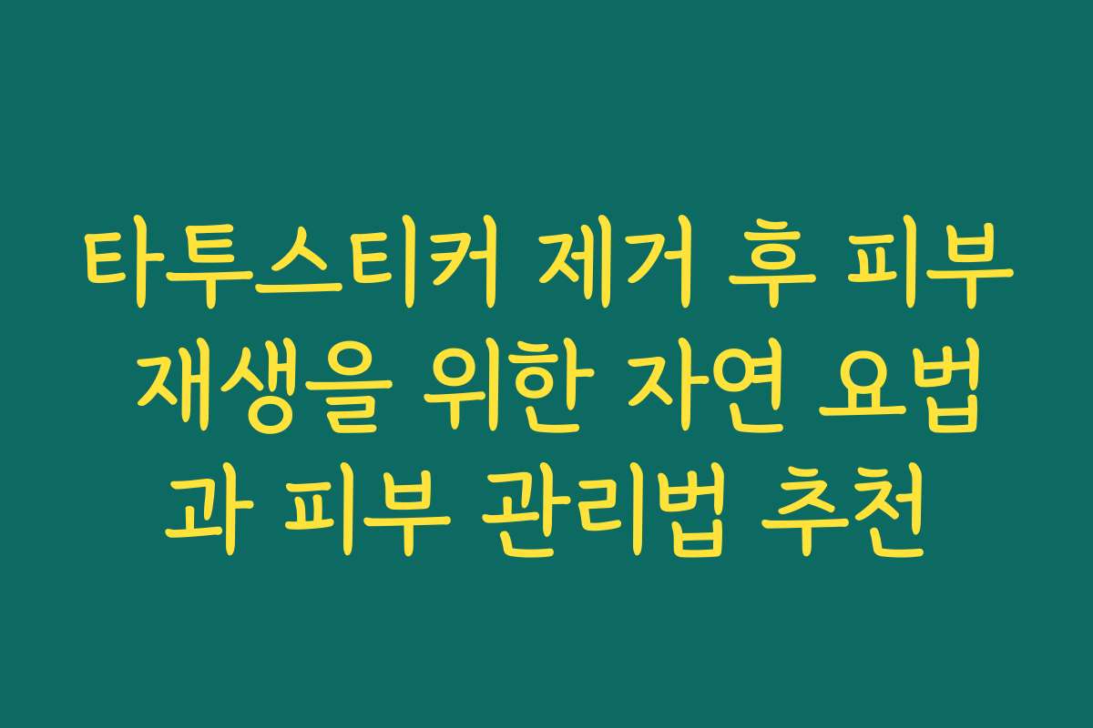 타투스티커 제거 후 피부 재생을 위한 자연 요법과 피부 관리법 추천