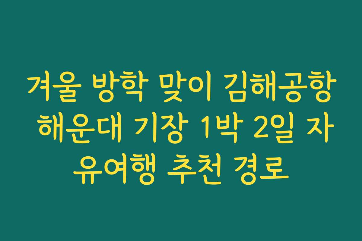 겨울 방학 맞이 김해공항 해운대 기장 1박 2일 자유여행 추천 경로
