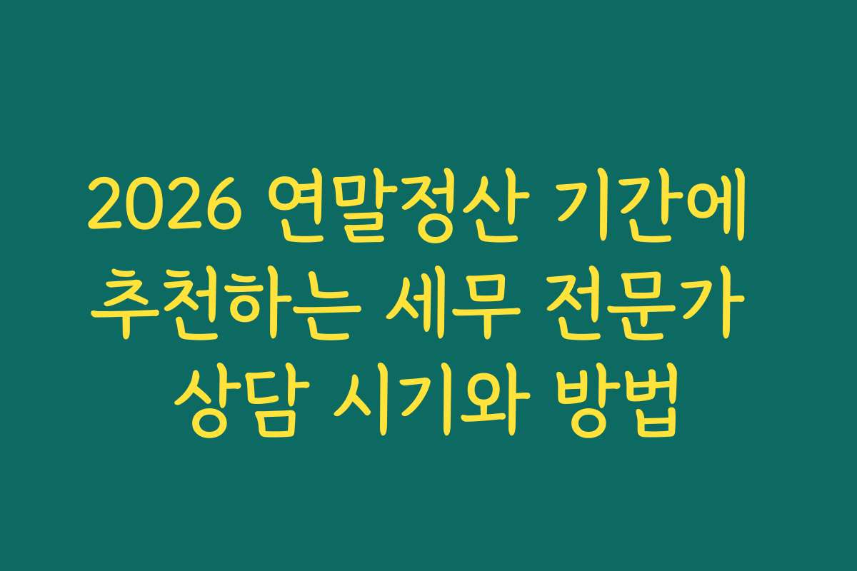 2026 연말정산 기간에 추천하는 세무 전문가 상담 시기와 방법