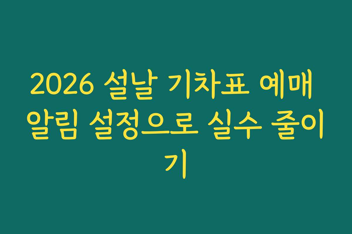 2026 설날 기차표 예매 알림 설정으로 실수 줄이기