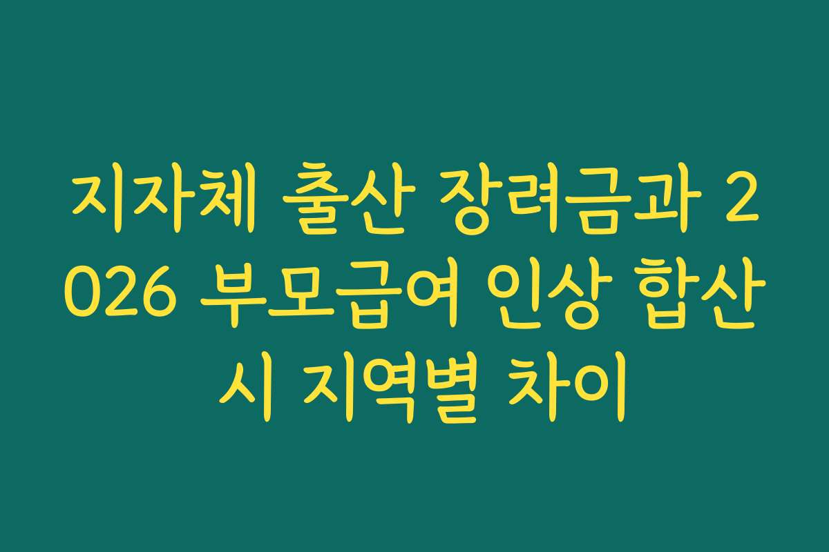 지자체 출산 장려금과 2026 부모급여 인상 합산 시 지역별 차이