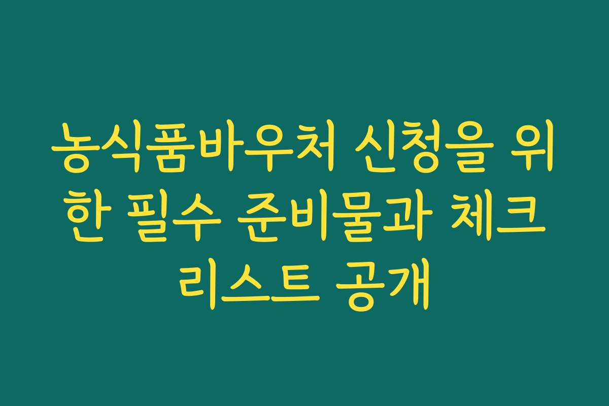 농식품바우처 신청을 위한 필수 준비물과 체크리스트 공개