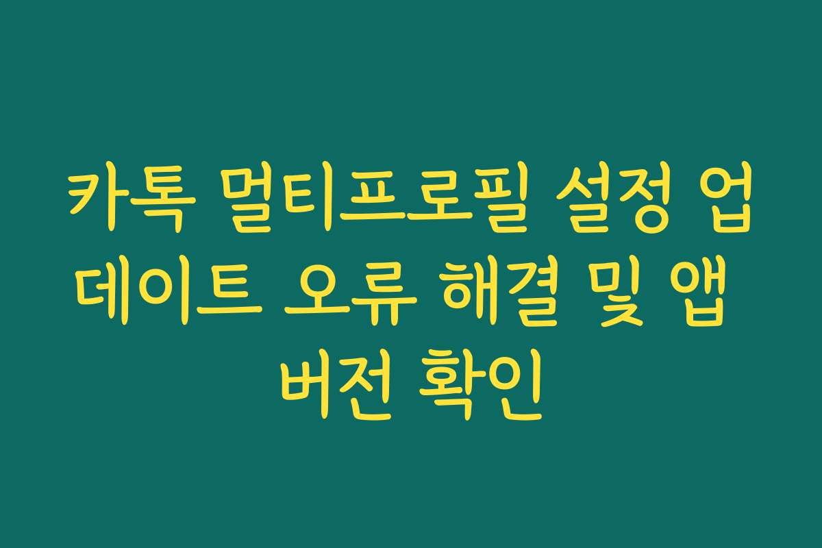 카톡 멀티프로필 설정 업데이트 오류 해결 및 앱 버전 확인