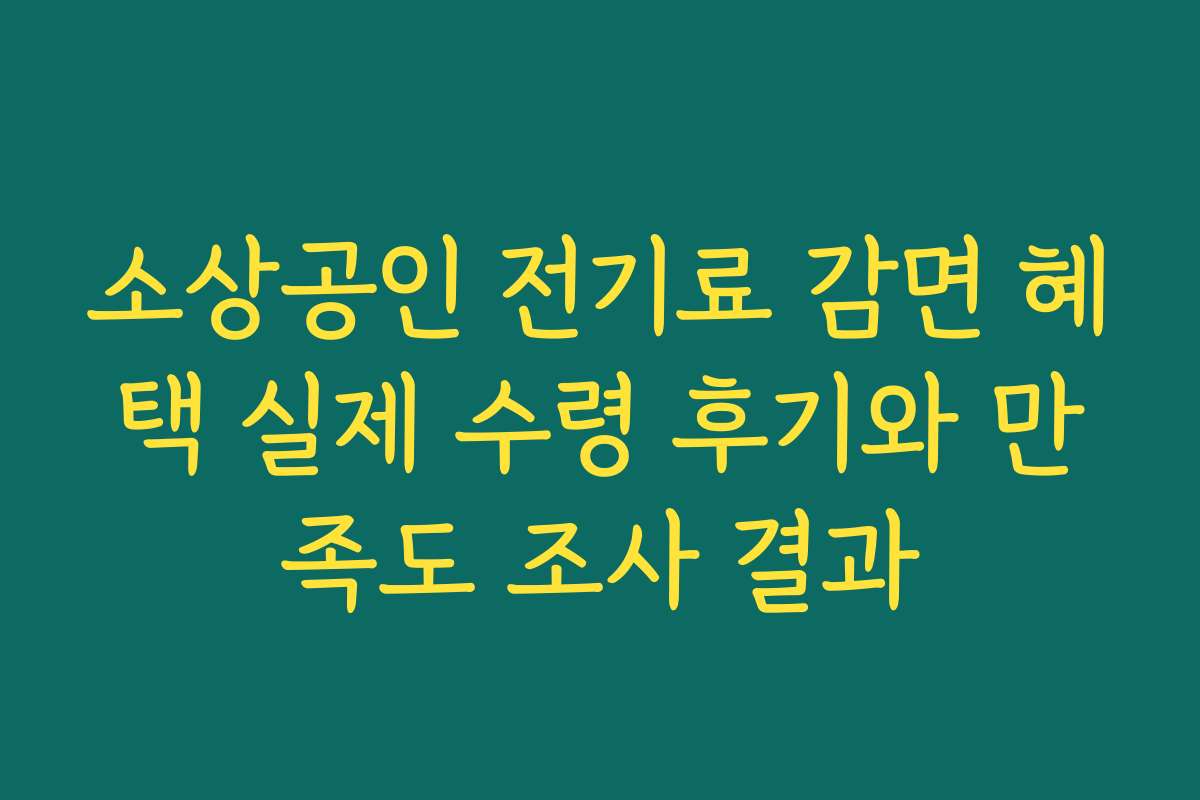 소상공인 전기료 감면 혜택 실제 수령 후기와 만족도 조사 결과