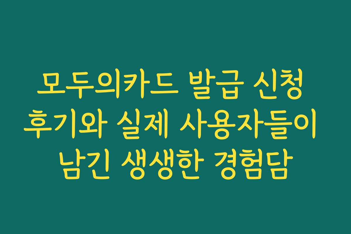 모두의카드 발급 신청 후기와 실제 사용자들이 남긴 생생한 경험담