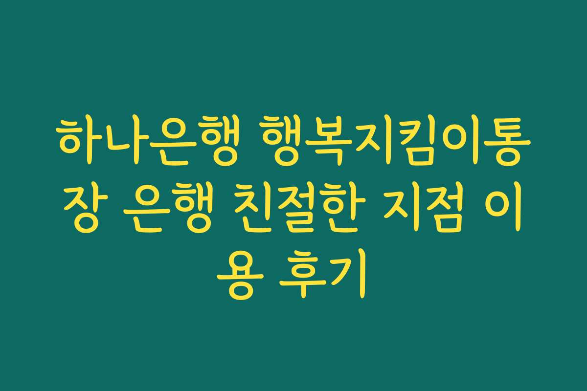 하나은행 행복지킴이통장 은행 친절한 지점 이용 후기