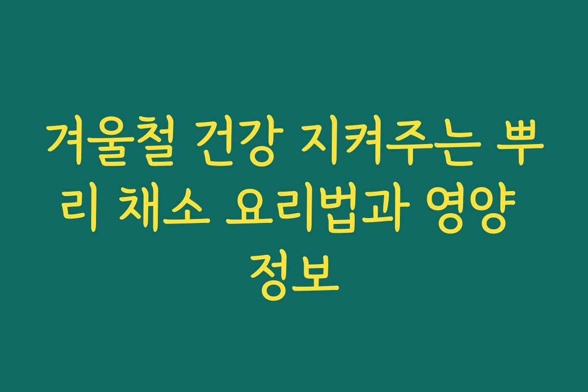 겨울철 건강 지켜주는 뿌리 채소 요리법과 영양 정보