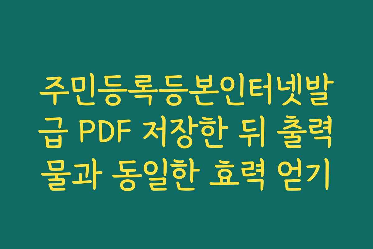 주민등록등본인터넷발급 PDF 저장한 뒤 출력물과 동일한 효력 얻기